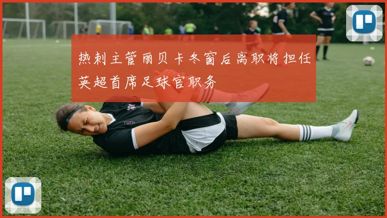 热刺主管丽贝卡冬窗后离职将担任英超首席足球官职务