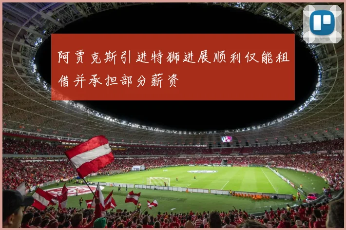 阿贾克斯引进特狮进展顺利仅能租借并承担部分薪资