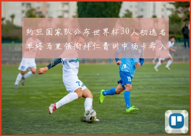 约旦国家队公布世界杯30人初选名单塔马里领衔拜仁青训中场卡希入选