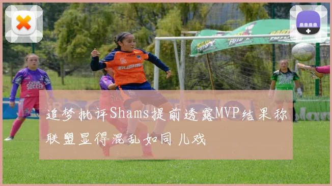 追梦批评Shams提前透露MVP结果称联盟显得混乱如同儿戏