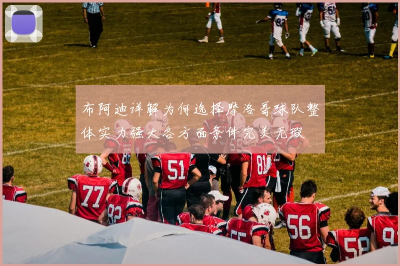 布阿迪详解为何选择摩洛哥球队整体实力强大各方面条件完美无瑕