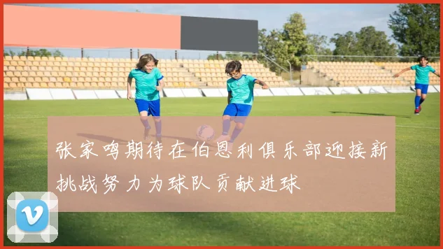 张家鸣期待在伯恩利俱乐部迎接新挑战努力为球队贡献进球