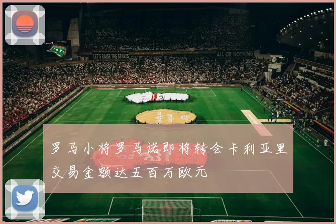 罗马小将罗马诺即将转会卡利亚里交易金额达五百万欧元