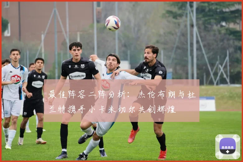 最佳阵容二阵分析：杰伦布朗与杜兰特携手小卡米切尔共创辉煌
