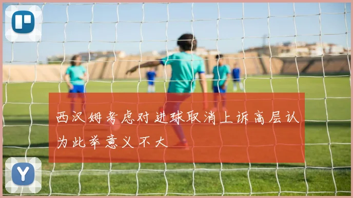 西汉姆考虑对进球取消上诉高层认为此举意义不大