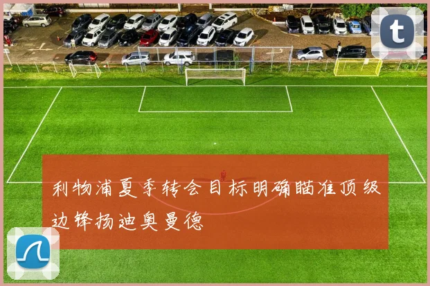 利物浦夏季转会目标明确瞄准顶级边锋扬迪奥曼德
