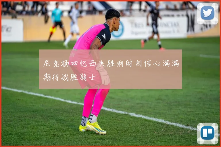 尼克杨回忆西决胜利时刻信心满满期待战胜骑士
