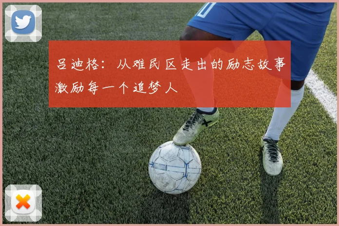 吕迪格：从难民区走出的励志故事激励每一个追梦人