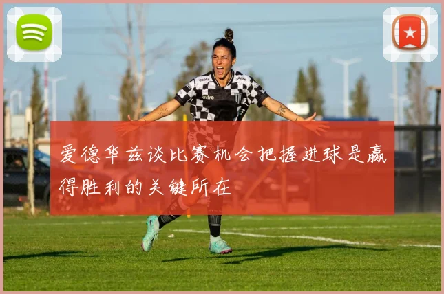爱德华兹谈比赛机会把握进球是赢得胜利的关键所在