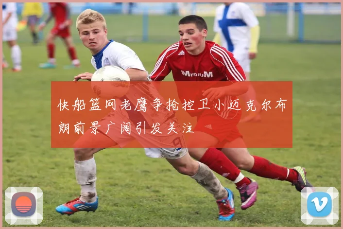 快船篮网老鹰争抢控卫小迈克尔布朗前景广阔引发关注