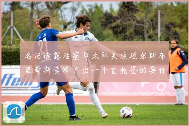 名记透露活塞与太阳关注迈尔斯布里奇斯黄蜂开出一个首轮签的要价