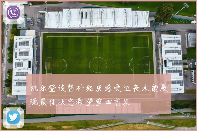 凯尔登谈替补经历感受沮丧未能展现最佳状态希望重回首发