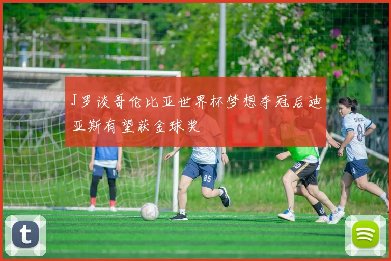J罗谈哥伦比亚世界杯梦想夺冠后迪亚斯有望获金球奖