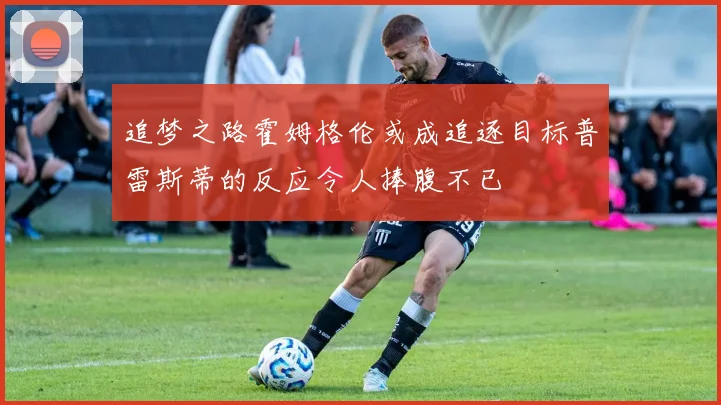 追梦之路霍姆格伦或成追逐目标普雷斯蒂的反应令人捧腹不已