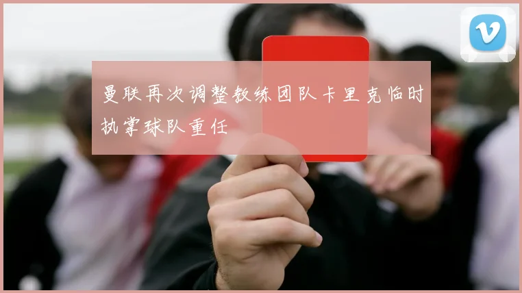 曼联再次调整教练团队卡里克临时执掌球队重任
