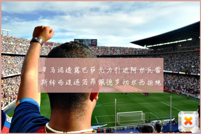 罗马诺透露巴萨无力引进阿尔瓦雷斯转而追逐若昂佩德罗切尔西拒绝放人