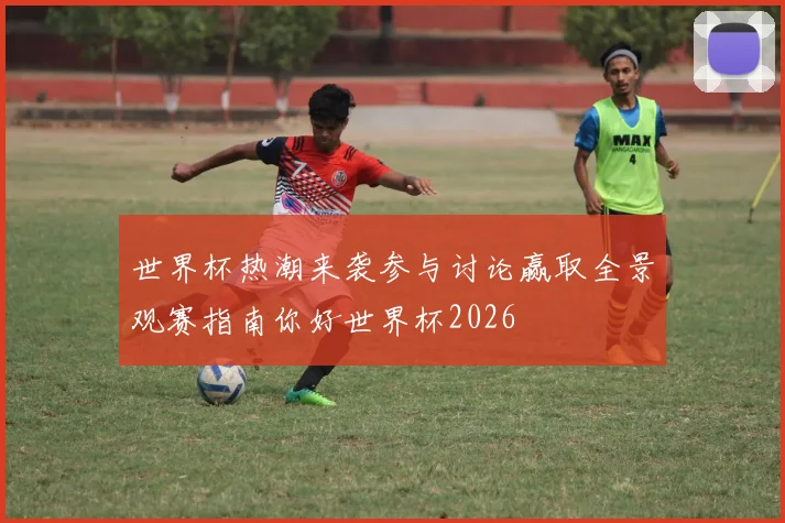 世界杯热潮来袭参与讨论赢取全景观赛指南你好世界杯2026