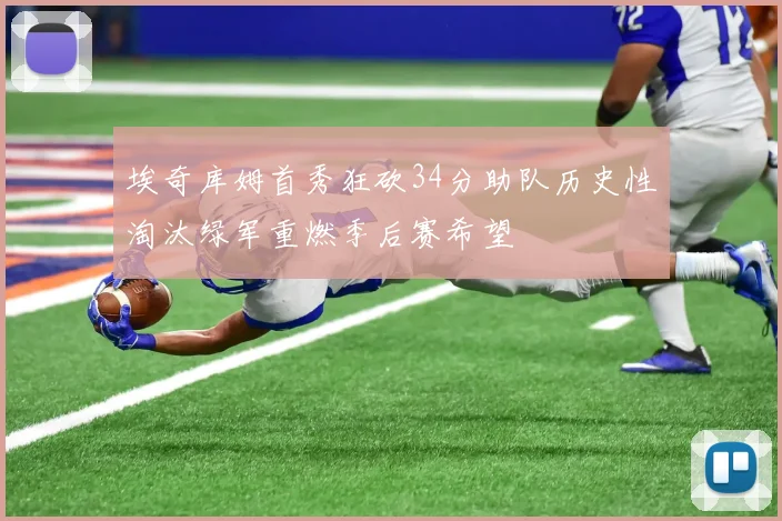 埃奇库姆首秀狂砍34分助队历史性淘汰绿军重燃季后赛希望