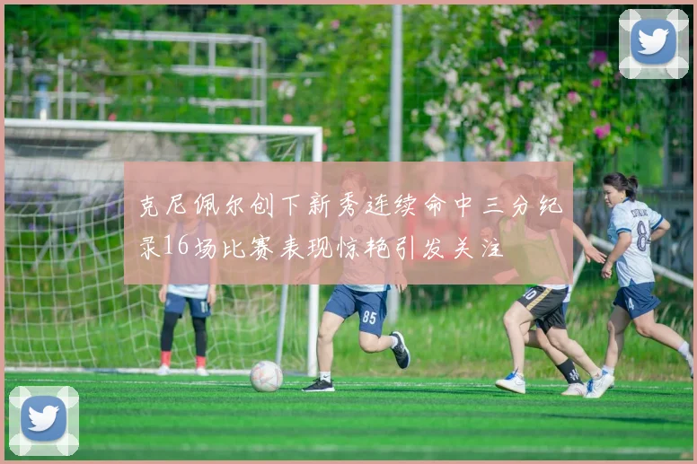 克尼佩尔创下新秀连续命中三分纪录16场比赛表现惊艳引发关注